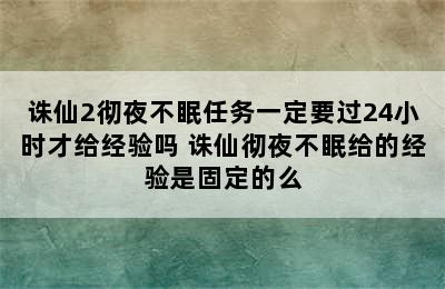 诛仙2彻夜不眠任务一定要过24小时才给经验吗 诛仙彻夜不眠给的经验是固定的么
